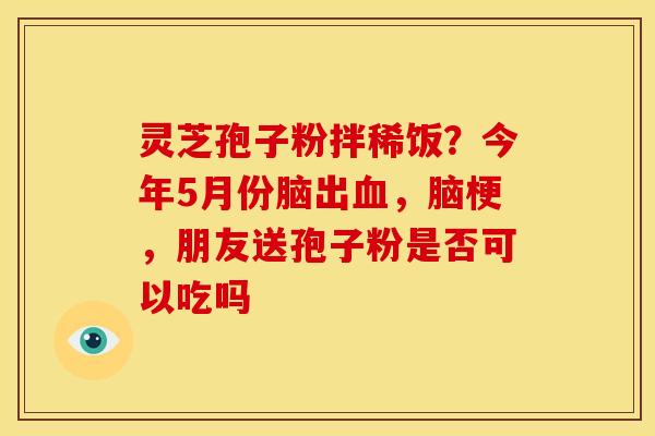 灵芝孢子粉拌稀饭？今年5月份脑出，脑梗，朋友送孢子粉是否可以吃吗