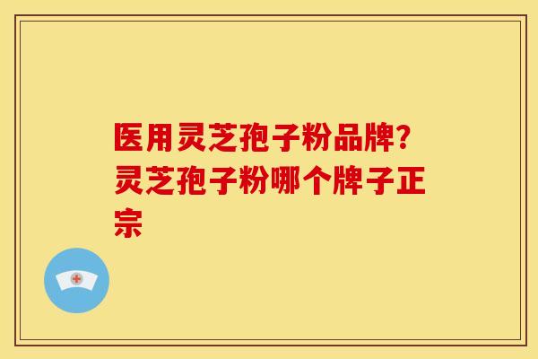 医用灵芝孢子粉品牌?灵芝孢子粉哪个牌子正宗 医用灵芝孢子粉品牌?灵芝孢子粉哪个牌子正宗
