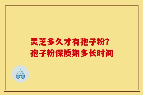 灵芝多久才有孢子粉?孢子粉保质期多长时间 灵芝多久才有孢子粉?孢子粉保质期多长时间