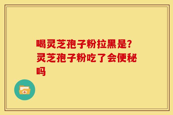 喝灵芝孢子粉拉黑是?灵芝孢子粉吃了会吗 喝灵芝孢子粉拉黑是?灵芝孢子粉吃了会吗