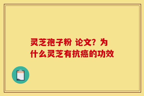 灵芝孢子粉 论文?为什么灵芝有抗的功效 灵芝孢子粉 论文?为什么灵芝有抗的功效