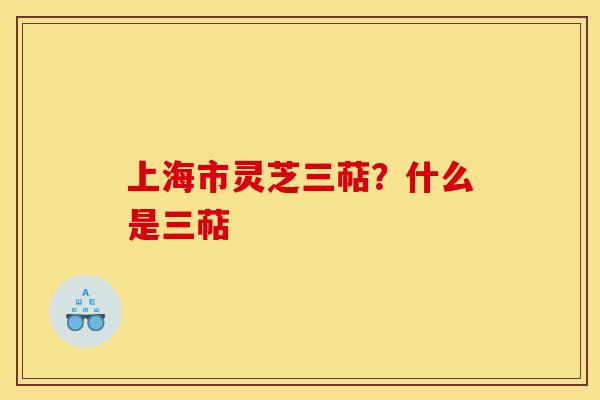 上海市灵芝三萜?什么是三萜 上海市灵芝三萜?什么是三萜