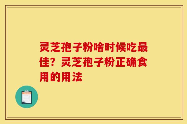 灵芝孢子粉啥时候吃佳?灵芝孢子粉正确食用的用法 灵芝孢子粉啥时候吃佳?灵芝孢子粉正确食用的用法