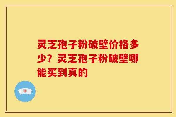 灵芝孢子粉破壁价格多少?灵芝孢子粉破壁哪能买到真的 灵芝孢子粉破壁价格多少?灵芝孢子粉破壁哪能买到真的