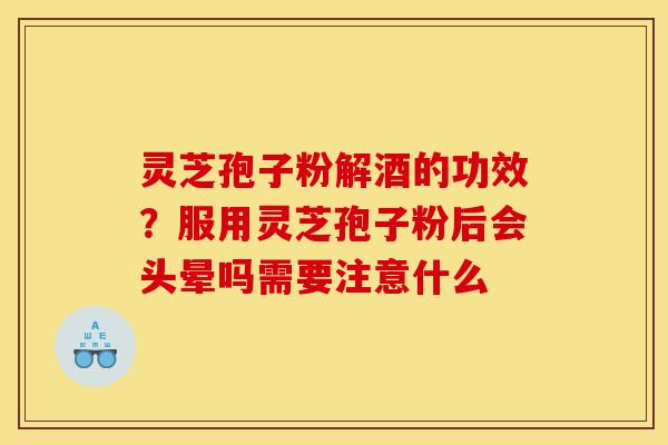 灵芝孢子粉解酒的功效？服用灵芝孢子粉后会头晕吗需要注意什么