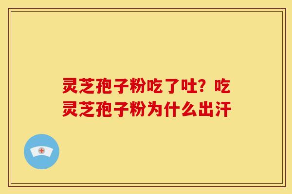 灵芝孢子粉吃了吐?吃灵芝孢子粉为什么出汗 灵芝孢子粉吃了吐?吃灵芝孢子粉为什么出汗
