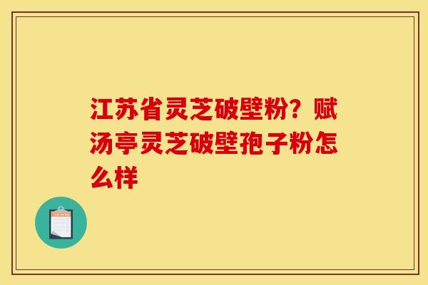 江苏省灵芝破壁粉?赋汤亭灵芝破壁孢子粉怎么样 江苏省灵芝破壁粉?赋汤亭灵芝破壁孢子粉怎么样