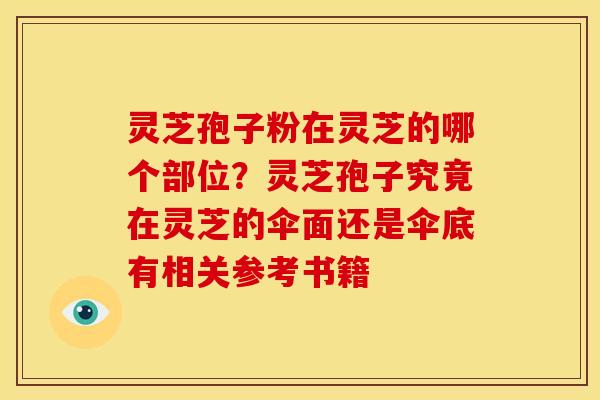 灵芝孢子粉在灵芝的哪个部位?灵芝孢子究竟在灵芝的伞面还是伞底有相关参考书籍 灵芝孢子粉在灵芝的哪个部位?灵芝孢子究竟在灵芝的伞面还是伞底有相关参考书籍