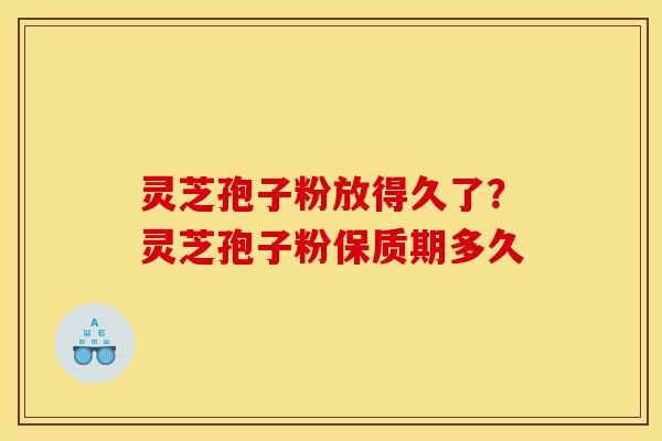 灵芝孢子粉放得久了?灵芝孢子粉保质期多久 灵芝孢子粉放得久了?灵芝孢子粉保质期多久