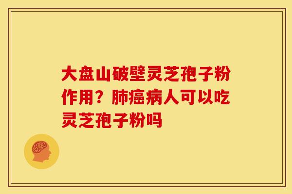 大盘山破壁灵芝孢子粉作用?人可以吃灵芝孢子粉吗 大盘山破壁灵芝孢子粉作用?人可以吃灵芝孢子粉吗