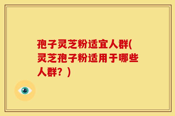 孢子灵芝粉适宜人群(灵芝孢子粉适用于哪些人群?) 孢子灵芝粉适宜人群(灵芝孢子粉适用于哪些人群?)