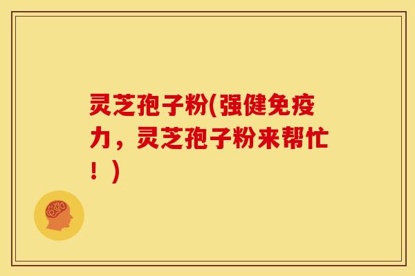 灵芝孢子粉(强健免疫力,灵芝孢子粉来帮忙!) 灵芝孢子粉(强健免疫力,灵芝孢子粉来帮忙!)