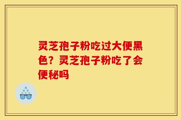 灵芝孢子粉吃过大便黑色？灵芝孢子粉吃了会吗