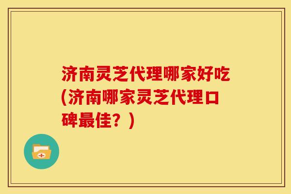 济南灵芝代理哪家好吃(济南哪家灵芝代理口碑佳?) 济南灵芝代理哪家好吃(济南哪家灵芝代理口碑佳?)