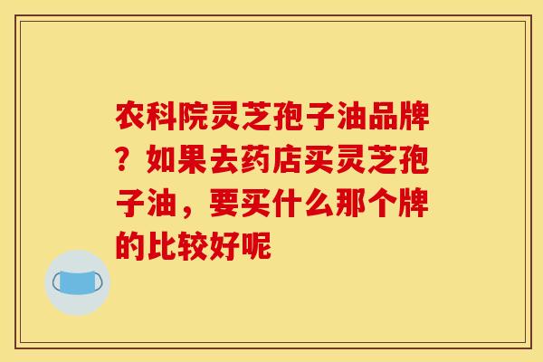 农科院灵芝孢子油品牌?如果去药店买灵芝孢子油,要买什么那个牌的比较好呢 农科院灵芝孢子油品牌?如果去药店买灵芝孢子油,要买什么那个牌的比较好呢