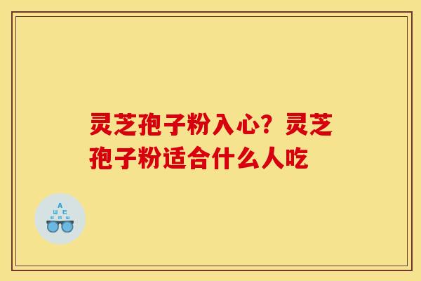 灵芝孢子粉入心?灵芝孢子粉适合什么人吃 灵芝孢子粉入心?灵芝孢子粉适合什么人吃