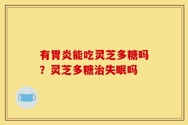 有能吃灵芝多糖吗?灵芝多糖吗 有能吃灵芝多糖吗?灵芝多糖吗