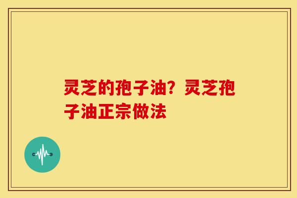 灵芝的孢子油?灵芝孢子油正宗做法 灵芝的孢子油?灵芝孢子油正宗做法