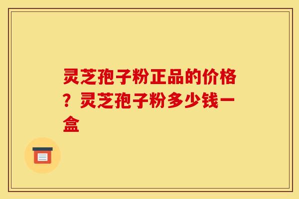 灵芝孢子粉正品的价格?灵芝孢子粉多少钱一盒 灵芝孢子粉正品的价格?灵芝孢子粉多少钱一盒