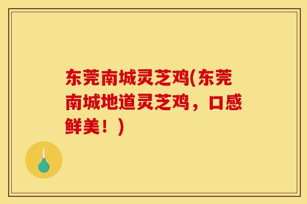 东莞南城灵芝鸡(东莞南城地道灵芝鸡,口感鲜美!) 东莞南城灵芝鸡(东莞南城地道灵芝鸡,口感鲜美!)
