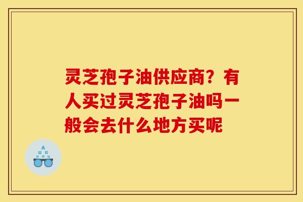 灵芝孢子油供应商？有人买过灵芝孢子油吗一般会去什么地方买呢