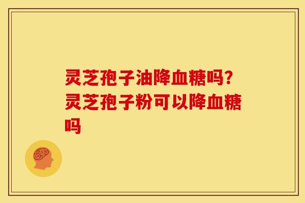 灵芝孢子油降吗?灵芝孢子粉可以降吗 灵芝孢子油降吗?灵芝孢子粉可以降吗