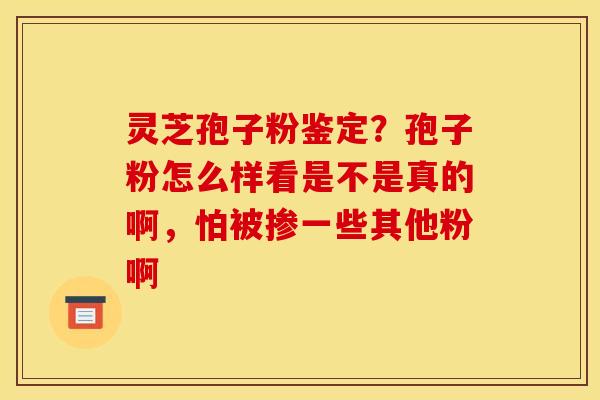 灵芝孢子粉鉴定?孢子粉怎么样看是不是真的啊,怕被掺一些其他粉啊 灵芝孢子粉鉴定?孢子粉怎么样看是不是真的啊,怕被掺一些其他粉啊