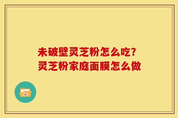 未破壁灵芝粉怎么吃?灵芝粉家庭面膜怎么做 未破壁灵芝粉怎么吃?灵芝粉家庭面膜怎么做