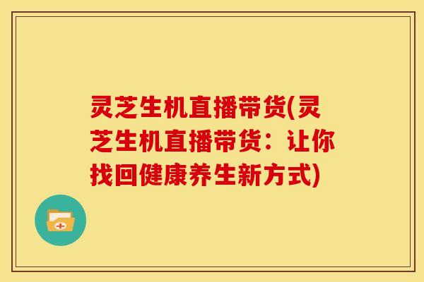灵芝生机直播带货(灵芝生机直播带货:让你找回健康养生新方式) 灵芝生机直播带货(灵芝生机直播带货:让你找回健康养生新方式)