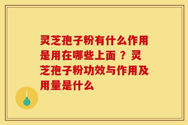 灵芝孢子粉有什么作用是用在哪些上面 ?灵芝孢子粉功效与作用及用量是什么 灵芝孢子粉有什么作用是用在哪些上面 ?灵芝孢子粉功效与作用及用量是什么