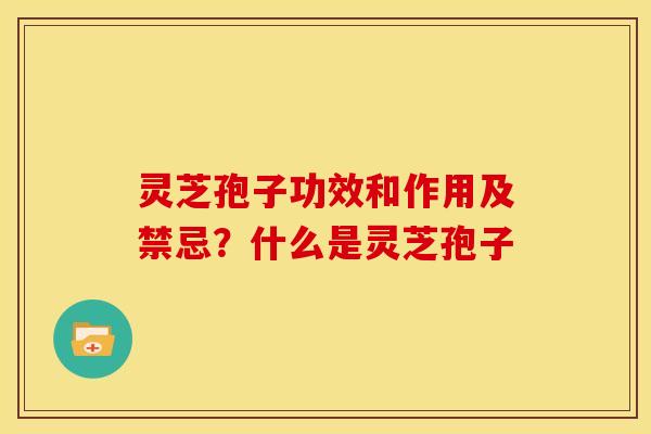 灵芝孢子功效和作用及禁忌?什么是灵芝孢子 灵芝孢子功效和作用及禁忌?什么是灵芝孢子