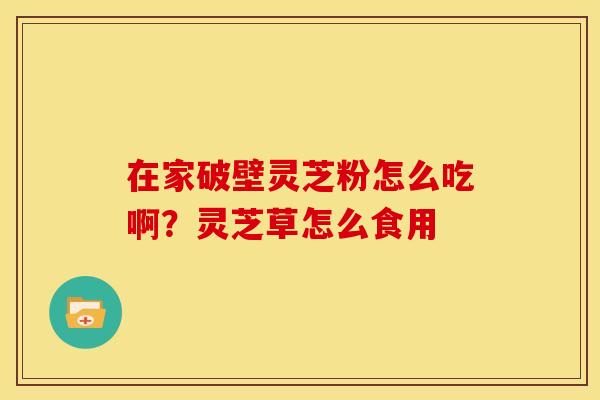 在家破壁灵芝粉怎么吃啊?灵芝草怎么食用 在家破壁灵芝粉怎么吃啊?灵芝草怎么食用
