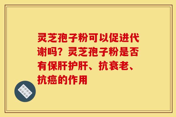 灵芝孢子粉可以促进代谢吗？灵芝孢子粉是否有、抗、抗的作用