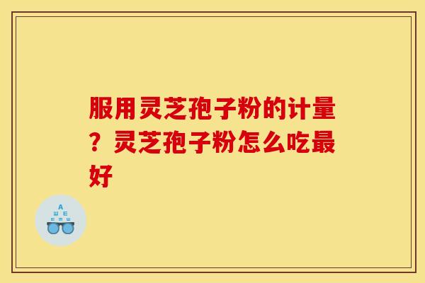服用灵芝孢子粉的计量？灵芝孢子粉怎么吃好