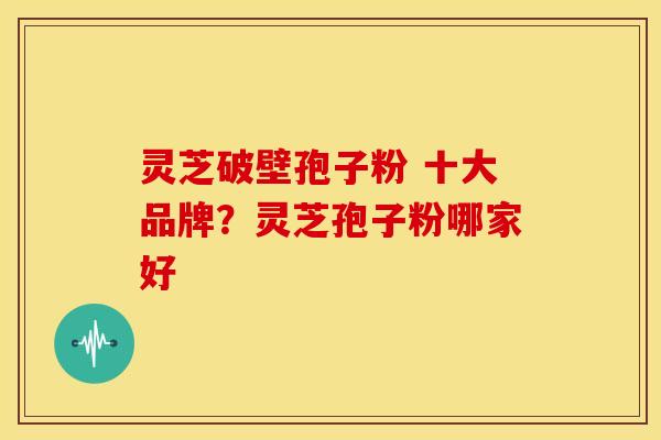灵芝破壁孢子粉 十大品牌?灵芝孢子粉哪家好 灵芝破壁孢子粉 十大品牌?灵芝孢子粉哪家好