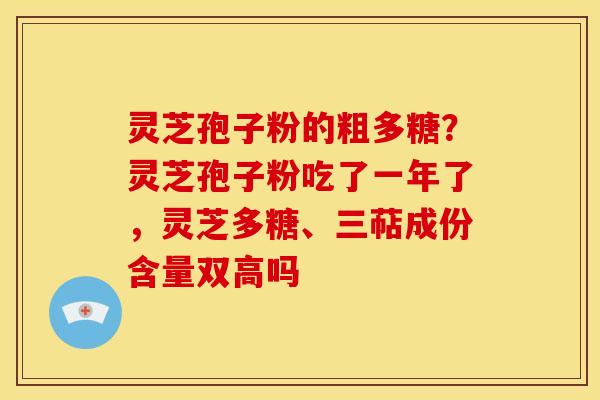 灵芝孢子粉的粗多糖?灵芝孢子粉吃了一年了,灵芝多糖、三萜成份含量双高吗 灵芝孢子粉的粗多糖?灵芝孢子粉吃了一年了,灵芝多糖、三萜成份含量双高吗