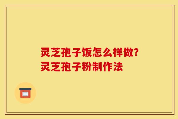 灵芝孢子饭怎么样做?灵芝孢子粉制作法 灵芝孢子饭怎么样做?灵芝孢子粉制作法