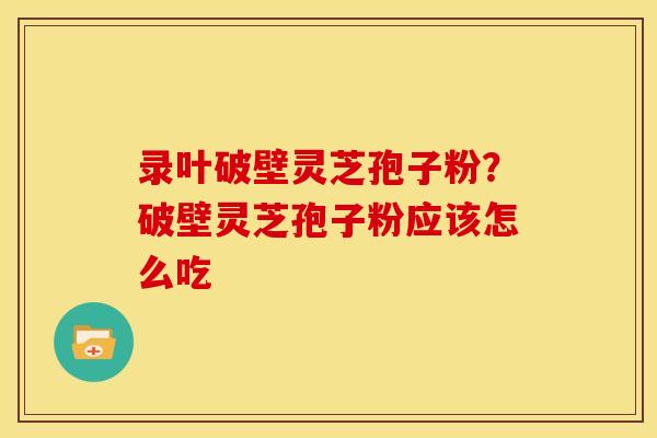 录叶破壁灵芝孢子粉?破壁灵芝孢子粉应该怎么吃 录叶破壁灵芝孢子粉?破壁灵芝孢子粉应该怎么吃