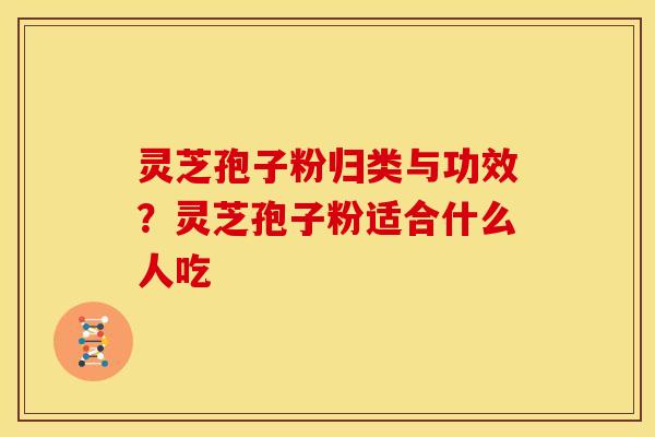 灵芝孢子粉归类与功效？灵芝孢子粉适合什么人吃