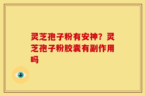 灵芝孢子粉有安神？灵芝孢子粉胶囊有副作用吗