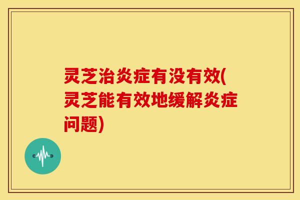 灵芝有没有效(灵芝能有效地缓解问题) 灵芝有没有效(灵芝能有效地缓解问题)