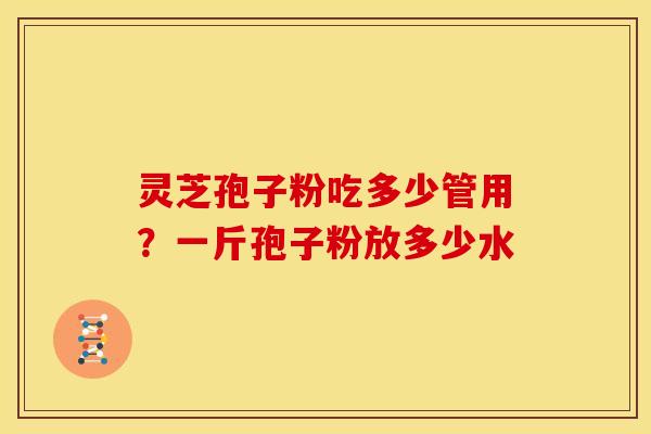 灵芝孢子粉吃多少管用?一斤孢子粉放多少水 灵芝孢子粉吃多少管用?一斤孢子粉放多少水