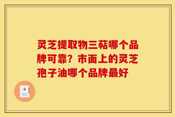 灵芝提取物三萜哪个品牌可靠?市面上的灵芝孢子油哪个品牌好 灵芝提取物三萜哪个品牌可靠?市面上的灵芝孢子油哪个品牌好