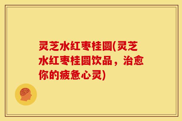 灵芝水红枣桂圆(灵芝水红枣桂圆饮品,愈你的疲惫心灵) 灵芝水红枣桂圆(灵芝水红枣桂圆饮品,愈你的疲惫心灵)