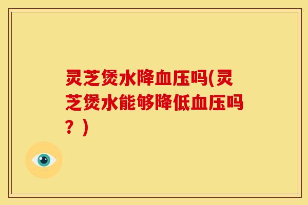 灵芝煲水降吗(灵芝煲水能够降低吗?) 灵芝煲水降吗(灵芝煲水能够降低吗?)