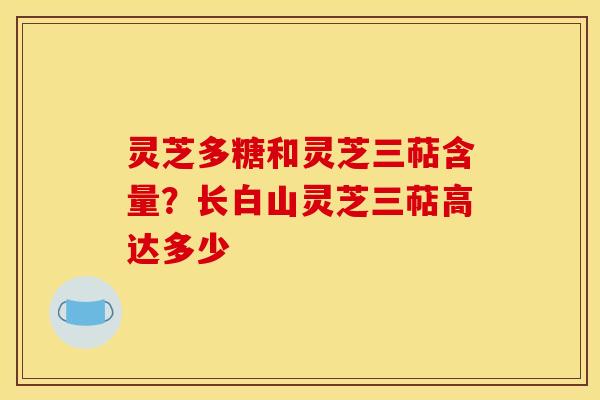 灵芝多糖和灵芝三萜含量？长白山灵芝三萜高达多少