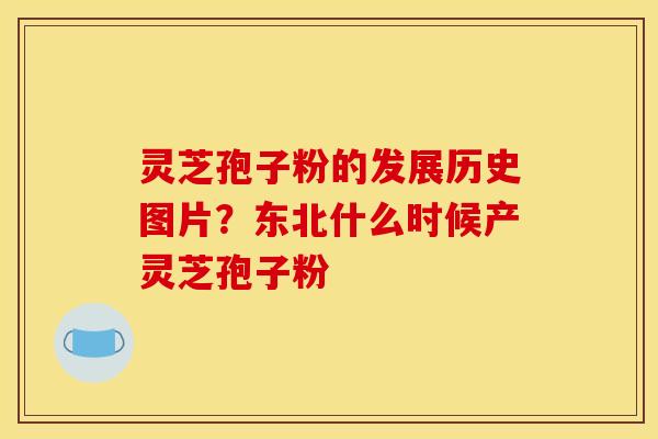 灵芝孢子粉的发展历史图片?东北什么时候产灵芝孢子粉 灵芝孢子粉的发展历史图片?东北什么时候产灵芝孢子粉