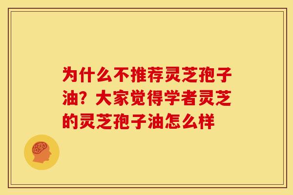 为什么不推荐灵芝孢子油?大家觉得学者灵芝的灵芝孢子油怎么样 为什么不推荐灵芝孢子油?大家觉得学者灵芝的灵芝孢子油怎么样