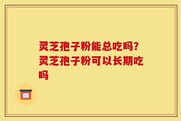 灵芝孢子粉能总吃吗?灵芝孢子粉可以长期吃吗 灵芝孢子粉能总吃吗?灵芝孢子粉可以长期吃吗