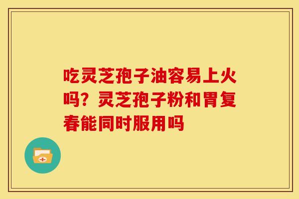吃灵芝孢子油容易上火吗?灵芝孢子粉和胃复春能同时服用吗 吃灵芝孢子油容易上火吗?灵芝孢子粉和胃复春能同时服用吗